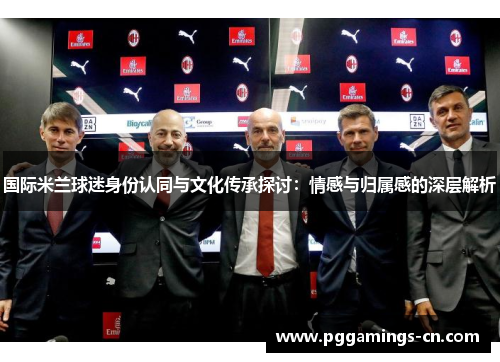 国际米兰球迷身份认同与文化传承探讨：情感与归属感的深层解析