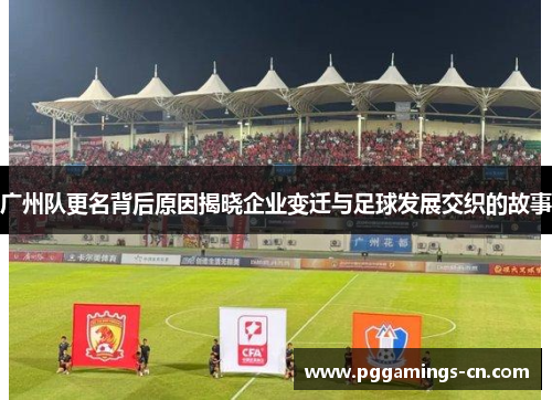 广州队更名背后原因揭晓企业变迁与足球发展交织的故事