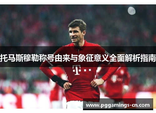 托马斯穆勒称号由来与象征意义全面解析指南