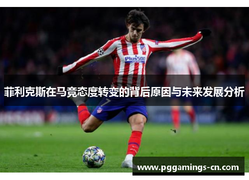 菲利克斯在马竞态度转变的背后原因与未来发展分析 菲利克斯在马竞态度转变的背后原因与未来发展分析