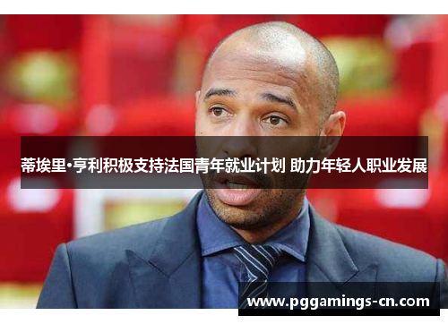 蒂埃里·亨利积极支持法国青年就业计划 助力年轻人职业发展 蒂埃里·亨利积极支持法国青年就业计划 助力年轻人职业发展