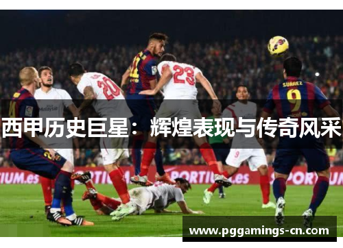 西甲历史巨星:辉煌表现与传奇风采 西甲历史巨星:辉煌表现与传奇风采