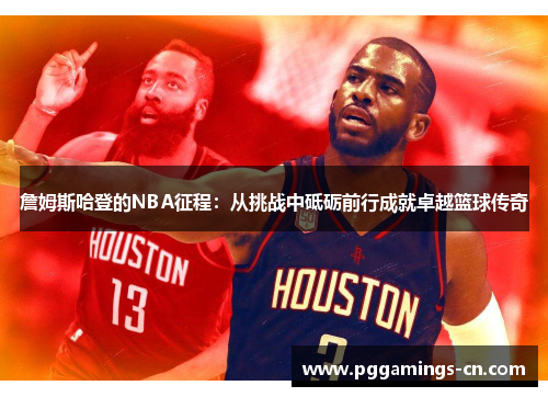 詹姆斯哈登的NBA征程:从挑战中砥砺前行成就卓越篮球传奇 詹姆斯哈登的NBA征程:从挑战中砥砺前行成就卓越篮球传奇