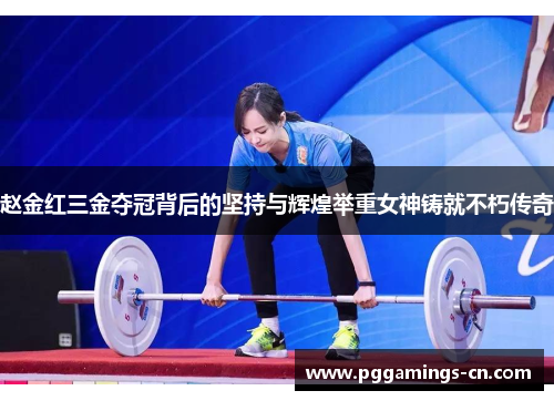 赵金红三金夺冠背后的坚持与辉煌举重女神铸就不朽传奇 赵金红三金夺冠背后的坚持与辉煌举重女神铸就不朽传奇