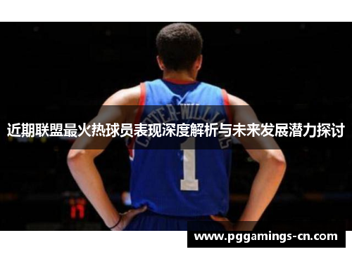 近期联盟最火热球员表现深度解析与未来发展潜力探讨 近期联盟最火热球员表现深度解析与未来发展潜力探讨
