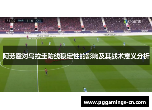 阿劳霍对乌拉圭防线稳定性的影响及其战术意义分析 阿劳霍对乌拉圭防线稳定性的影响及其战术意义分析