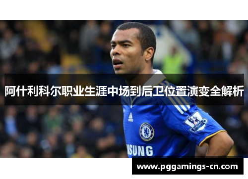阿什利科尔职业生涯中场到后卫位置演变全解析 阿什利科尔职业生涯中场到后卫位置演变全解析