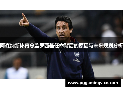 阿森纳新体育总监罗西基任命背后的原因与未来规划分析