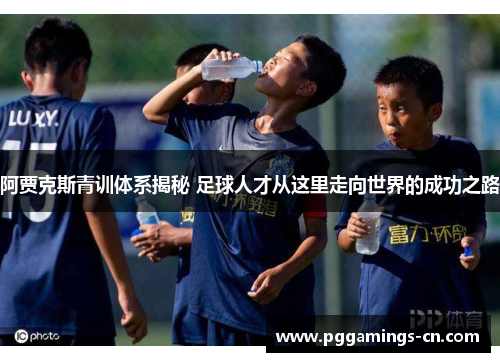 阿贾克斯青训体系揭秘 足球人才从这里走向世界的成功之路