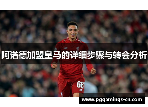 阿诺德加盟皇马的详细步骤与转会分析