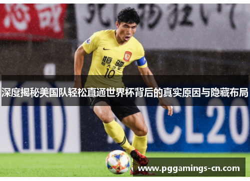 深度揭秘美国队轻松直通世界杯背后的真实原因与隐藏布局