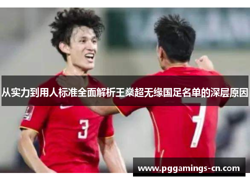 从实力到用人标准全面解析王燊超无缘国足名单的深层原因 从实力到用人标准全面解析王燊超无缘国足名单的深层原因