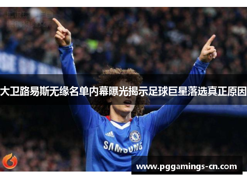 大卫路易斯无缘名单内幕曝光揭示足球巨星落选真正原因