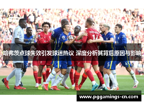 哈弗茨点球失效引发球迷热议 深度分析其背后原因与影响 哈弗茨点球失效引发球迷热议 深度分析其背后原因与影响