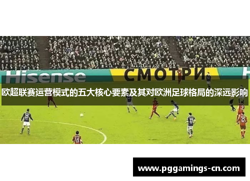 欧超联赛运营模式的五大核心要素及其对欧洲足球格局的深远影响 欧超联赛运营模式的五大核心要素及其对欧洲足球格局的深远影响