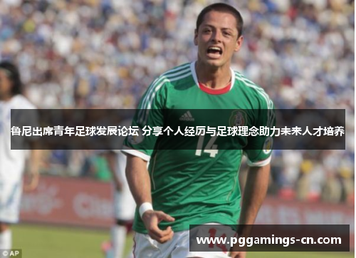 鲁尼出席青年足球发展论坛 分享个人经历与足球理念助力未来人才培养