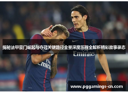 揭秘法甲豪门崛起与夺冠关键路径全景深度历程全解析精彩故事录志 揭秘法甲豪门崛起与夺冠关键路径全景深度历程全解析精彩故事录志