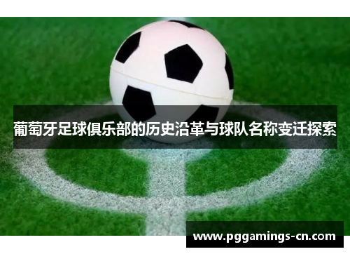 葡萄牙足球俱乐部的历史沿革与球队名称变迁探索 葡萄牙足球俱乐部的历史沿革与球队名称变迁探索
