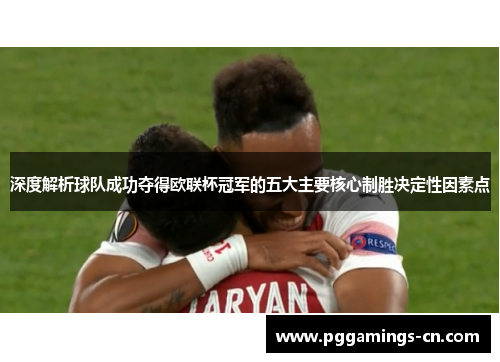 深度解析球队成功夺得欧联杯冠军的五大主要核心制胜决定性因素点 深度解析球队成功夺得欧联杯冠军的五大主要核心制胜决定性因素点