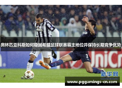 奥林匹亚科斯如何稳固希腊足球联赛霸主地位并保持长期竞争优势 奥林匹亚科斯如何稳固希腊足球联赛霸主地位并保持长期竞争优势