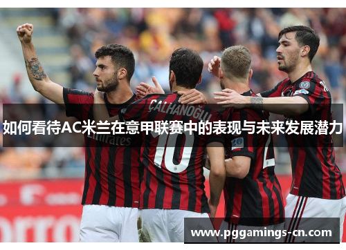 如何看待AC米兰在意甲联赛中的表现与未来发展潜力 如何看待AC米兰在意甲联赛中的表现与未来发展潜力