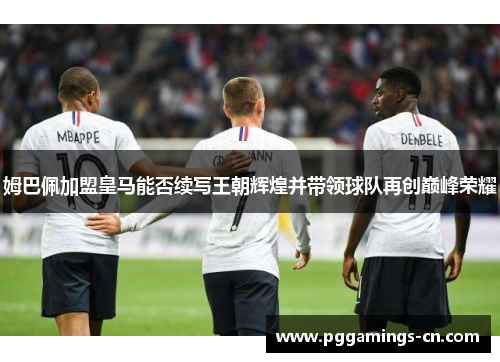 姆巴佩加盟皇马能否续写王朝辉煌并带领球队再创巅峰荣耀 姆巴佩加盟皇马能否续写王朝辉煌并带领球队再创巅峰荣耀