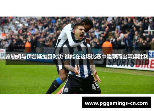 富勒姆与伊普斯维奇对决 谁能在这场比赛中脱颖而出赢得胜利 富勒姆与伊普斯维奇对决 谁能在这场比赛中脱颖而出赢得胜利