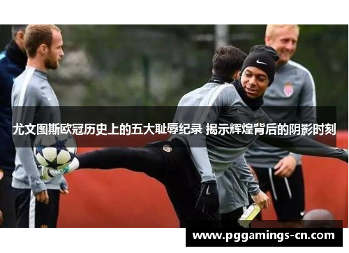 尤文图斯欧冠历史上的五大耻辱纪录 揭示辉煌背后的阴影时刻 尤文图斯欧冠历史上的五大耻辱纪录 揭示辉煌背后的阴影时刻
