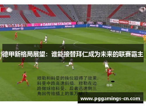 德甲新格局展望:谁能接替拜仁成为未来的联赛霸主 德甲新格局展望:谁能接替拜仁成为未来的联赛霸主