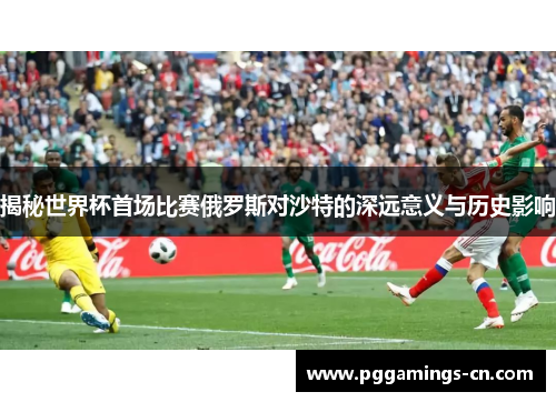 揭秘世界杯首场比赛俄罗斯对沙特的深远意义与历史影响 揭秘世界杯首场比赛俄罗斯对沙特的深远意义与历史影响