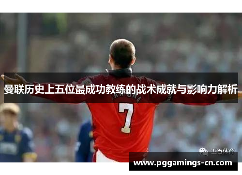曼联历史上五位最成功教练的战术成就与影响力解析 曼联历史上五位最成功教练的战术成就与影响力解析