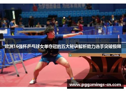 欧洲16强杯乒乓球女单夺冠的五大秘诀解析助力选手突破极限