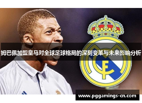 姆巴佩加盟皇马对全球足球格局的深刻变革与未来影响分析