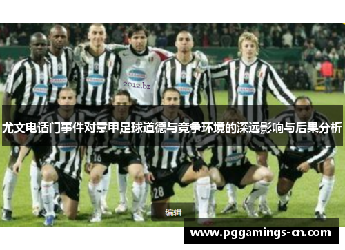 尤文电话门事件对意甲足球道德与竞争环境的深远影响与后果分析