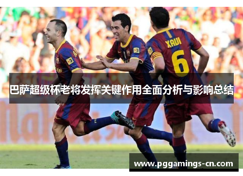 巴萨超级杯老将发挥关键作用全面分析与影响总结