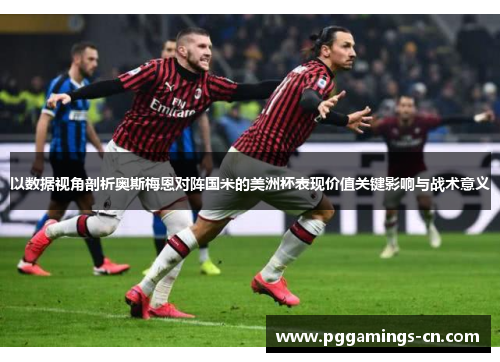 以数据视角剖析奥斯梅恩对阵国米的美洲杯表现价值关键影响与战术意义