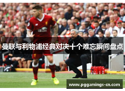 曼联与利物浦经典对决十个难忘瞬间盘点