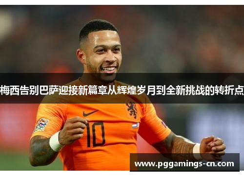 梅西告别巴萨迎接新篇章从辉煌岁月到全新挑战的转折点 梅西告别巴萨迎接新篇章从辉煌岁月到全新挑战的转折点