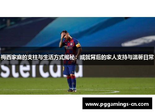 梅西家庭的支柱与生活方式揭秘:成就背后的家人支持与温馨日常 梅西家庭的支柱与生活方式揭秘:成就背后的家人支持与温馨日常