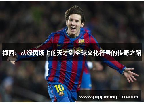 梅西:从绿茵场上的天才到全球文化符号的传奇之路 梅西:从绿茵场上的天才到全球文化符号的传奇之路