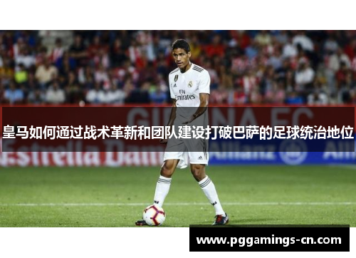 皇马如何通过战术革新和团队建设打破巴萨的足球统治地位
