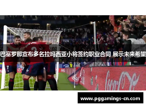 巴塞罗那宣布多名拉玛西亚小将签约职业合同 展示未来希望 巴塞罗那宣布多名拉玛西亚小将签约职业合同 展示未来希望