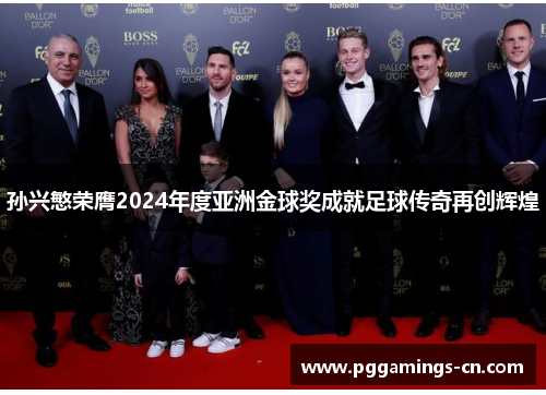 孙兴慜荣膺2024年度亚洲金球奖成就足球传奇再创辉煌 孙兴慜荣膺2024年度亚洲金球奖成就足球传奇再创辉煌