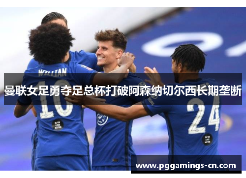 曼联女足勇夺足总杯打破阿森纳切尔西长期垄断
