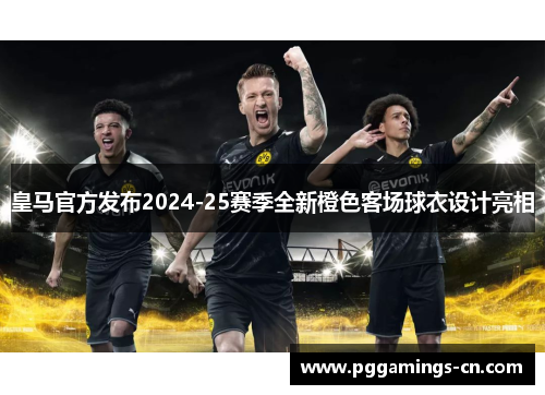 皇马官方发布2024-25赛季全新橙色客场球衣设计亮相