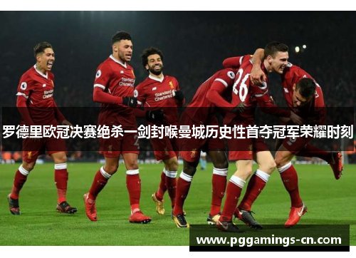 罗德里欧冠决赛绝杀一剑封喉曼城历史性首夺冠军荣耀时刻 罗德里欧冠决赛绝杀一剑封喉曼城历史性首夺冠军荣耀时刻