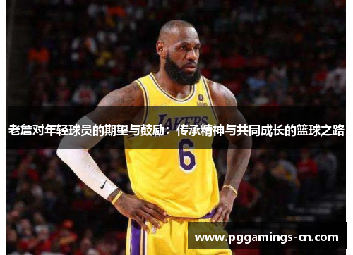 老詹对年轻球员的期望与鼓励:传承精神与共同成长的篮球之路 老詹对年轻球员的期望与鼓励:传承精神与共同成长的篮球之路