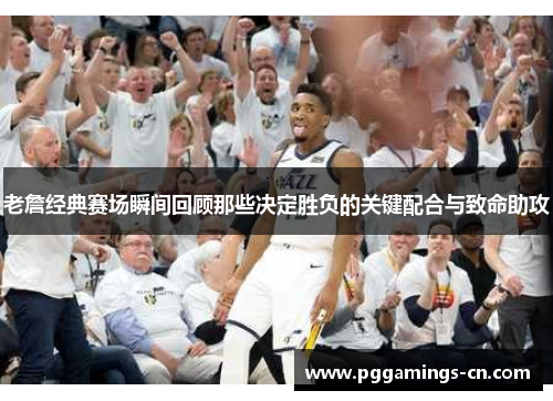 老詹经典赛场瞬间回顾那些决定胜负的关键配合与致命助攻 老詹经典赛场瞬间回顾那些决定胜负的关键配合与致命助攻
