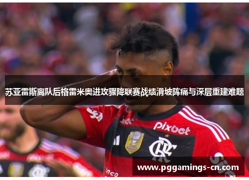 苏亚雷斯离队后格雷米奥进攻骤降联赛战绩滑坡阵痛与深层重建难题 苏亚雷斯离队后格雷米奥进攻骤降联赛战绩滑坡阵痛与深层重建难题