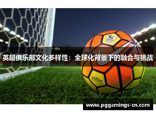 英超俱乐部文化多样性:全球化背景下的融合与挑战 英超俱乐部文化多样性:全球化背景下的融合与挑战
